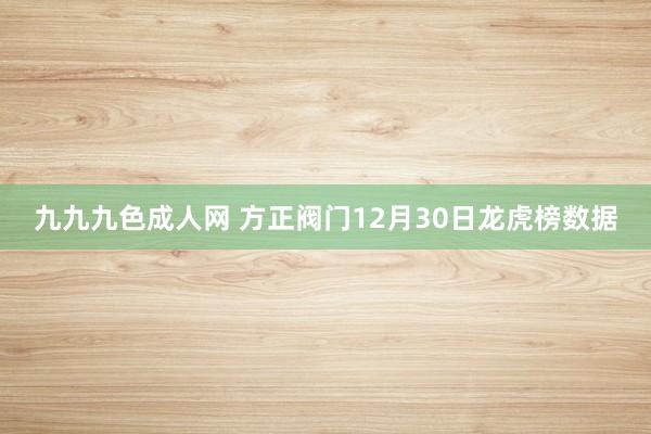 九九九色成人网 方正阀门12月30日龙虎榜数据