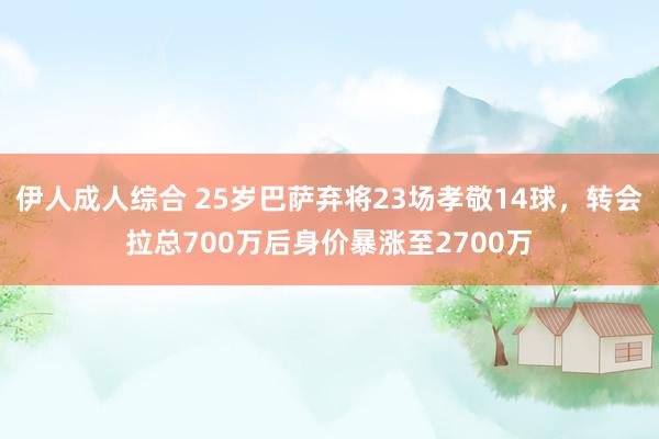 伊人成人综合 25岁巴萨弃将23场孝敬14球，转会拉总700万后身价暴涨至2700万