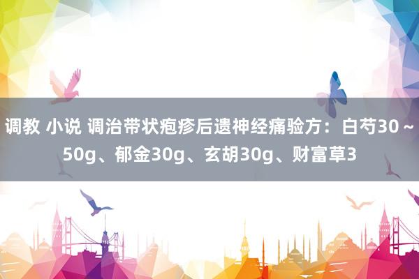 调教 小说 调治带状疱疹后遗神经痛验方：白芍30～50g、郁金30g、玄胡30g、财富草3