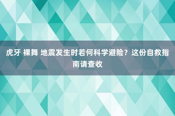 虎牙 裸舞 地震发生时若何科学避险？这份自救指南请查收