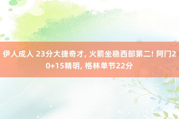 伊人成人 23分大捷奇才， 火箭坐稳西部第二! 阿门20+15精明， 格林单节22分