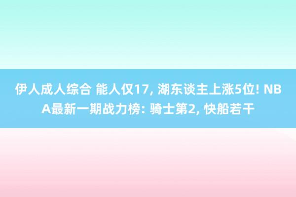 伊人成人综合 能人仅17， 湖东谈主上涨5位! NBA最新一期战力榜: 骑士第2， 快船若干