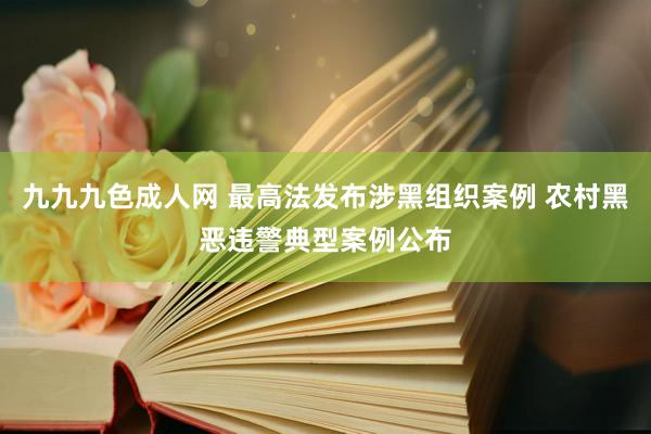 九九九色成人网 最高法发布涉黑组织案例 农村黑恶违警典型案例公布