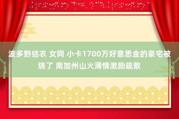 波多野结衣 女同 小卡1700万好意思金的豪宅被烧了 南加州山火薄情激励疏散