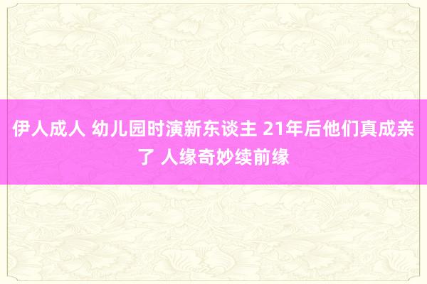 伊人成人 幼儿园时演新东谈主 21年后他们真成亲了 人缘奇妙续前缘