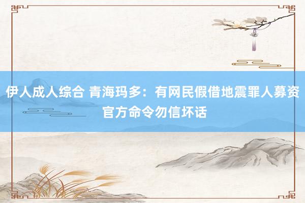 伊人成人综合 青海玛多：有网民假借地震罪人募资 官方命令勿信坏话