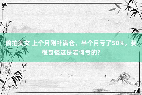 偷拍美女 上个月刚补满仓，半个月亏了50%，我很奇怪这是若何亏的？