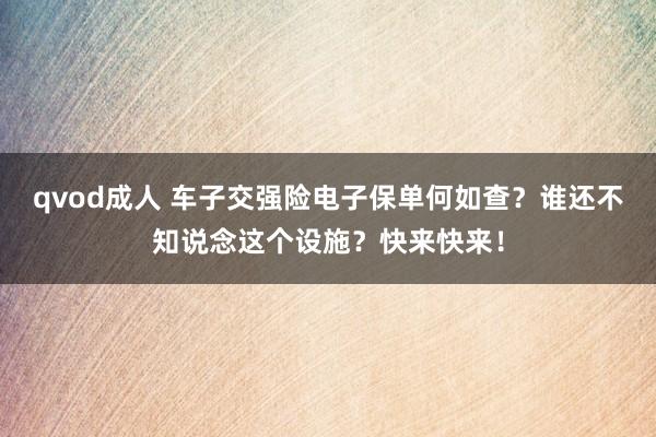 qvod成人 车子交强险电子保单何如查？谁还不知说念这个设施？快来快来！