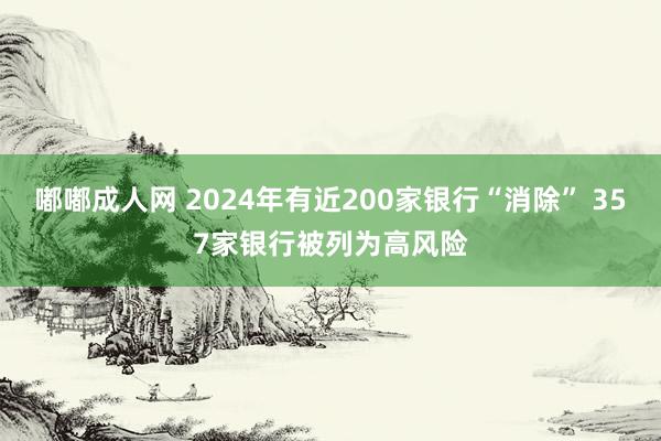 嘟嘟成人网 2024年有近200家银行“消除” 357家银行被列为高风险