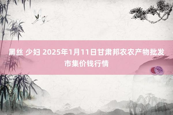 黑丝 少妇 2025年1月11日甘肃邦农农产物批发市集价钱行情