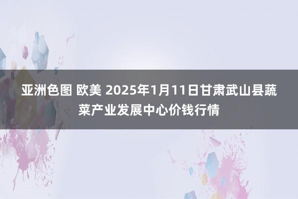 亚洲色图 欧美 2025年1月11日甘肃武山县蔬菜产业发展中心价钱行情