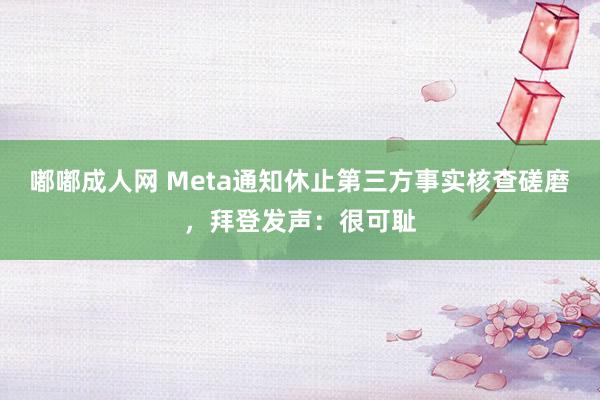 嘟嘟成人网 Meta通知休止第三方事实核查磋磨，拜登发声：很可耻