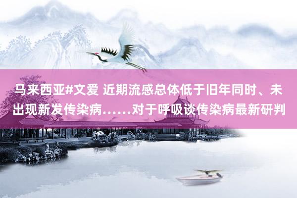 马来西亚#文爱 近期流感总体低于旧年同时、未出现新发传染病……对于呼吸谈传染病最新研判