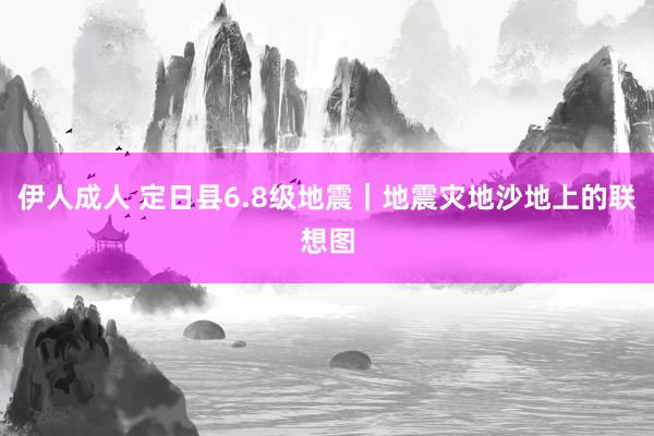 伊人成人 定日县6.8级地震｜地震灾地沙地上的联想图