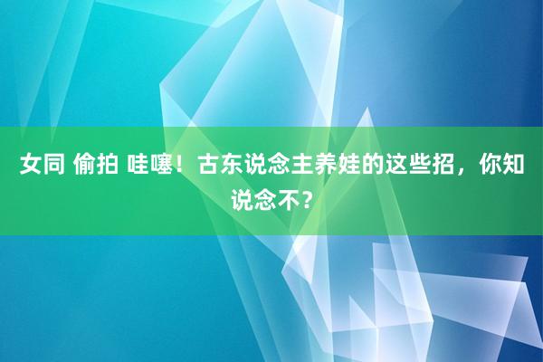 女同 偷拍 哇噻！古东说念主养娃的这些招，你知说念不？