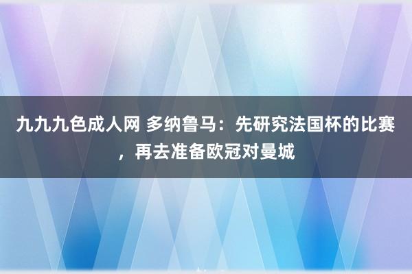 九九九色成人网 多纳鲁马：先研究法国杯的比赛，再去准备欧冠对曼城