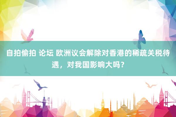 自拍偷拍 论坛 欧洲议会解除对香港的稀疏关税待遇，对我国影响大吗？