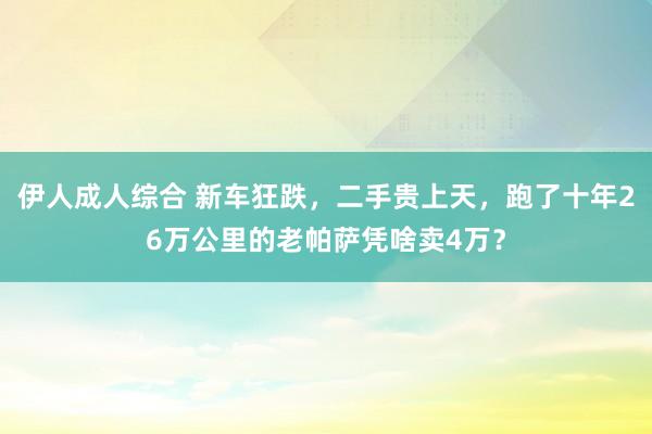 伊人成人综合 新车狂跌，二手贵上天，跑了十年26万公里的老帕萨凭啥卖4万？