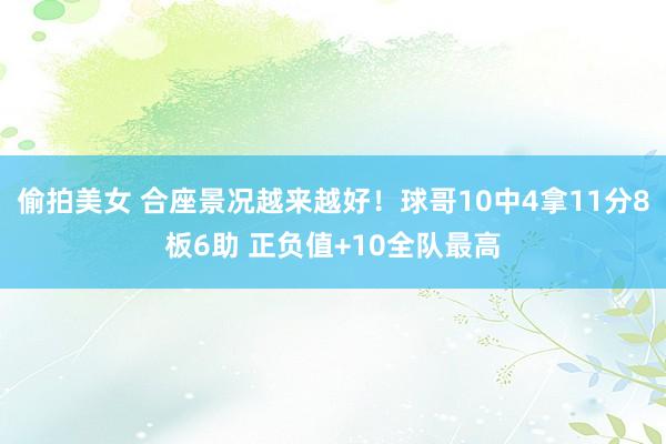 偷拍美女 合座景况越来越好！球哥10中4拿11分8板6助 正负值+10全队最高