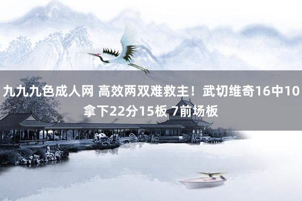 九九九色成人网 高效两双难救主！武切维奇16中10拿下22分15板 7前场板