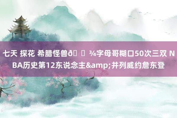 七天 探花 希腊怪兽👾字母哥糊口50次三双 NBA历史第12东说念主&并列威约詹东登