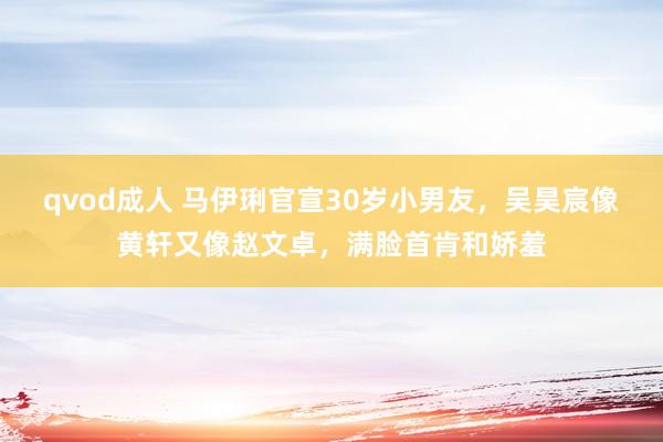 qvod成人 马伊琍官宣30岁小男友，吴昊宸像黄轩又像赵文卓，满脸首肯和娇羞