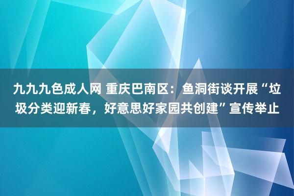 九九九色成人网 重庆巴南区：鱼洞街谈开展“垃圾分类迎新春，好意思好家园共创建”宣传举止