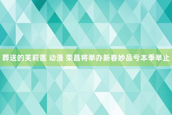 葬送的芙莉莲 动漫 荣昌将举办新春妙品亏本季举止