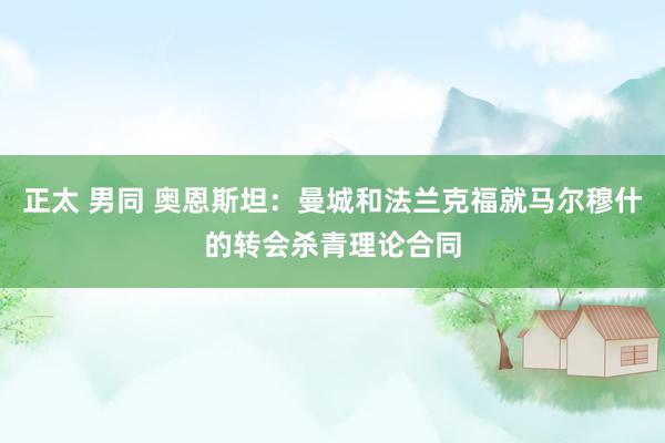 正太 男同 奥恩斯坦：曼城和法兰克福就马尔穆什的转会杀青理论合同