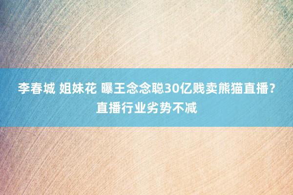 李春城 姐妹花 曝王念念聪30亿贱卖熊猫直播？直播行业劣势不减