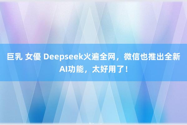 巨乳 女優 Deepseek火遍全网，微信也推出全新AI功能，太好用了！