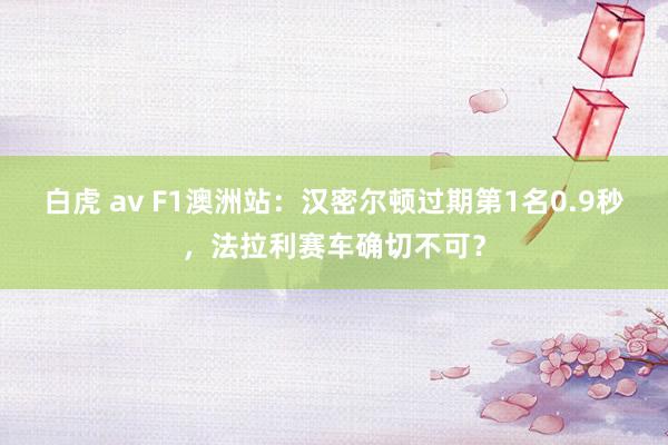 白虎 av F1澳洲站：汉密尔顿过期第1名0.9秒，法拉利赛车确切不可？