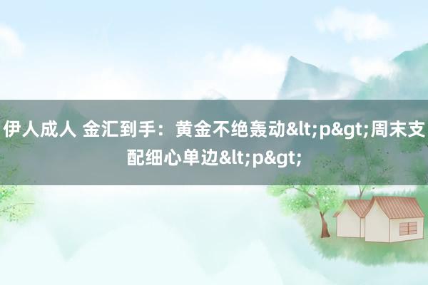 伊人成人 金汇到手：黄金不绝轰动<p>周末支配细心单边<p>