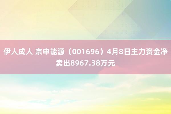 伊人成人 宗申能源（001696）4月8日主力资金净卖出8967.38万元